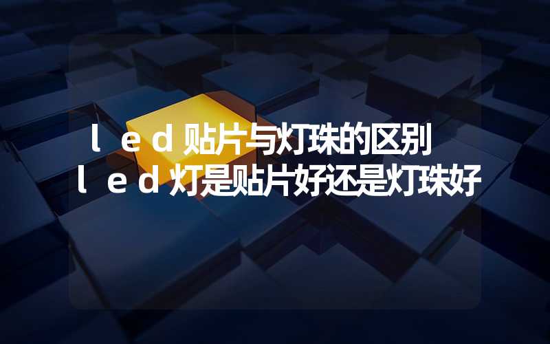 led贴片与灯珠的区别 led灯是贴片好还是灯珠好